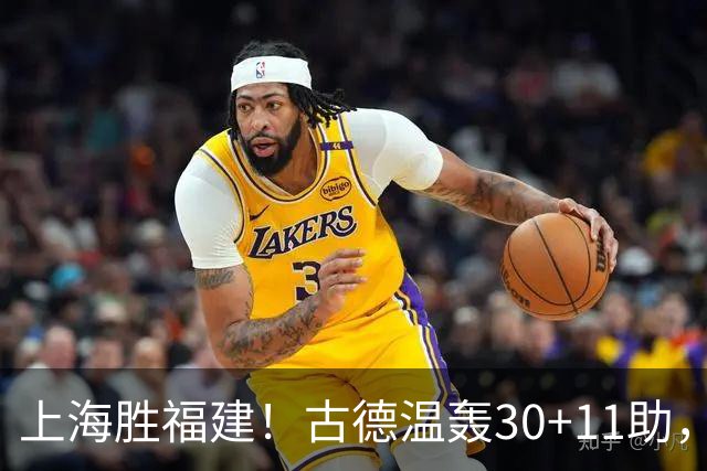 上海胜福建！古德温轰30+11助，4本土齐发挥，拉塞尔回暖却不够看