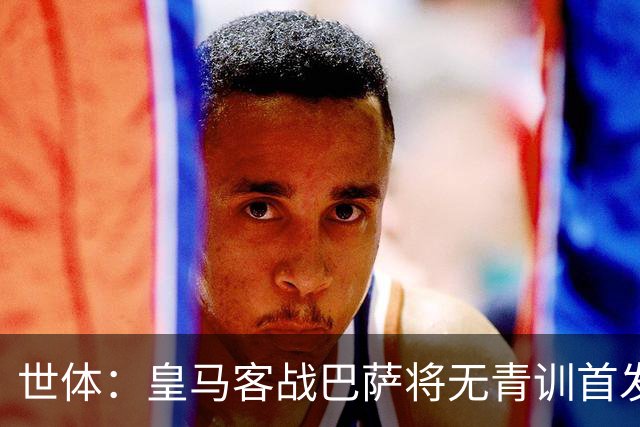 世体：皇马客战巴萨将无青训首发，10年首见