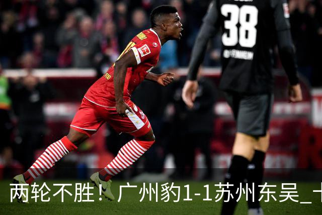 两轮不胜！广州豹1-1苏州东吴 卡马拉破门王彬翰绝平