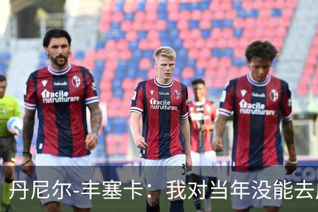 丹尼尔-丰塞卡：我对当年没能去成米兰多少还是有些遗憾