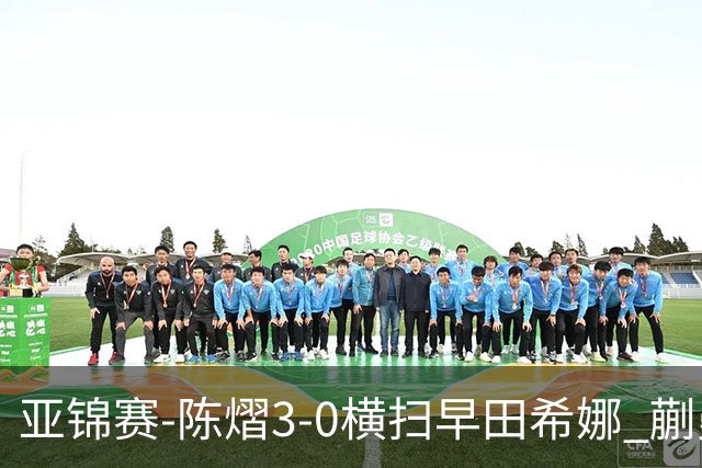亚锦赛-陈熠3-0横扫早田希娜 蒯曼3-1桥本帆乃香晋级四强