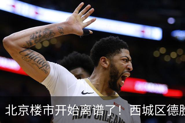 北京楼市开始离谱了！西城区德胜学区板块从17.8万变成13.1万