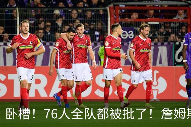 卧槽！76人全队都被批了！詹姆斯表示活该...