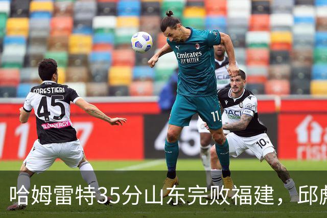 哈姆雷特35分山东完败福建，邱彪能撑多久已经成为问题