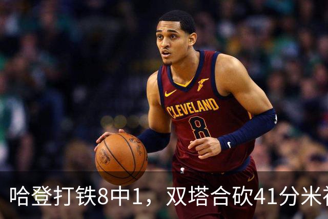 哈登打铁8中1，双塔合砍41分米神22+5+4，骑士险胜篮网