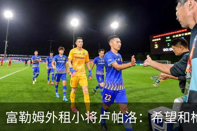 富勒姆外租小将卢帕洛：希望和枪手主力交手，我们会全力以赴