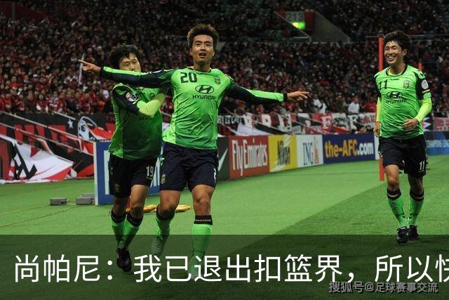 尚帕尼：我已退出扣篮界，所以快攻时选择了上篮