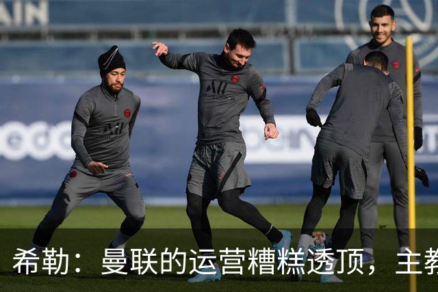 希勒：曼联的运营糟糕透顶，主教练不是问题所在