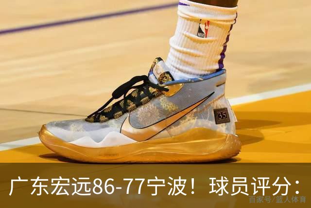 广东宏远86-77宁波！球员评分：3人满分，4人良好，2人不合格
