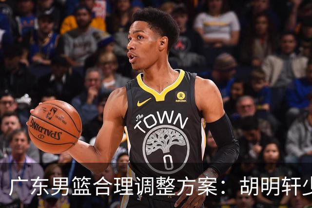 广东男篮合理调整方案：胡明轩少持球组织，弗格阿祖布克增加战术地位