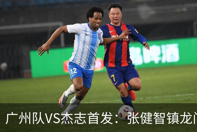 广州队VS杰志首发：张健智镇龙门 六后卫稳守防线