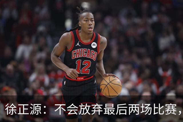 徐正源：不会放弃最后两场比赛，在考虑能不能给年轻球员一些机会