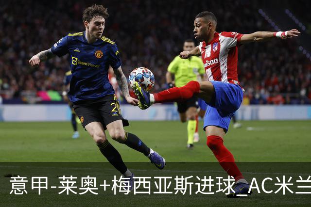 意甲-莱奥+梅西亚斯进球 AC米兰2-0止连平仍领跑