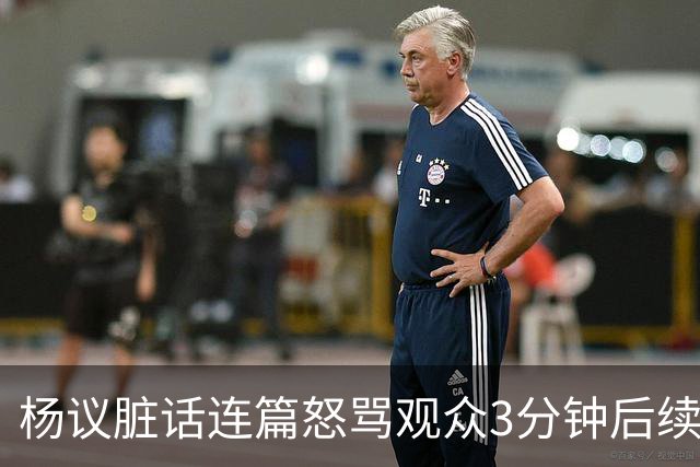 杨议脏话连篇怒骂观众3分钟后续：是误会，官方介入，两边2个说法