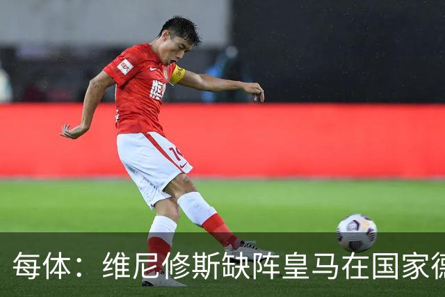 每体：维尼修斯缺阵皇马在国家德比上更强，强强对话恐坐板凳