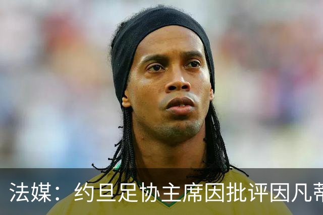 法媒：约旦足协主席因批评因凡蒂诺拉选票而面临纪律处罚风险