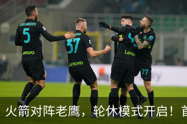 火箭对阵老鹰，轮休模式开启！首发阵容或调整？新援顶替范乔丹，饼皇重回轮换