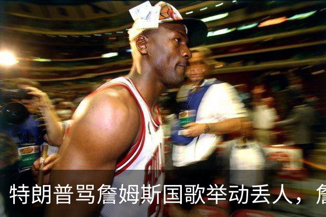 特朗普骂詹姆斯国歌举动"丢人"，詹姆斯回了句"新闻淡季"