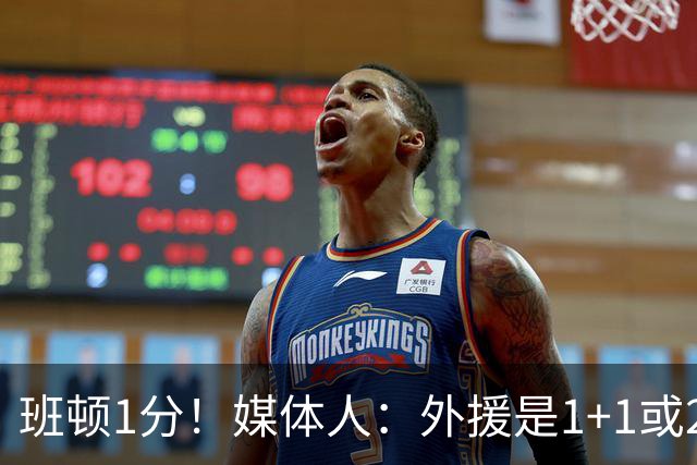 班顿1分！媒体人：外援是1+1或2+2个月的保障合同 山东将调整外援