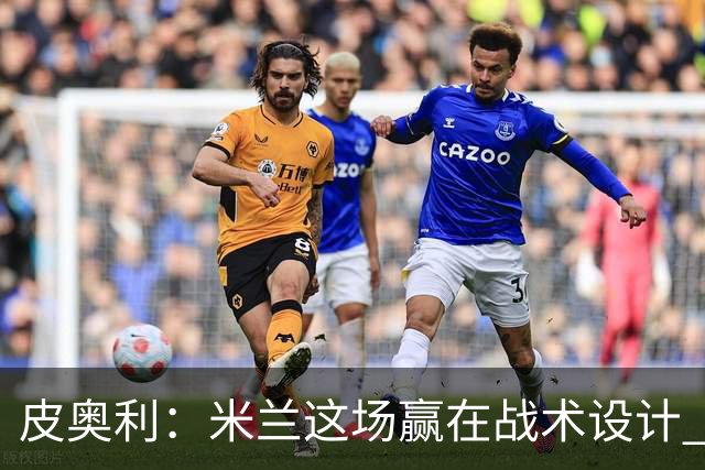 皮奥利：米兰这场赢在战术设计 我们统治比赛70分钟