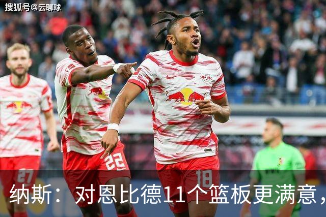 纳斯：对恩比德11个篮板更满意，他今年抢板太积极了