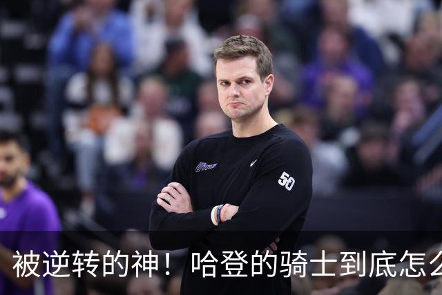 被逆转的神！哈登的骑士到底怎么了？到底谁的问题？