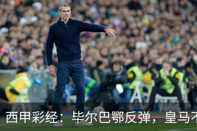 西甲彩经：毕尔巴鄂反弹，皇马不惧巴萨