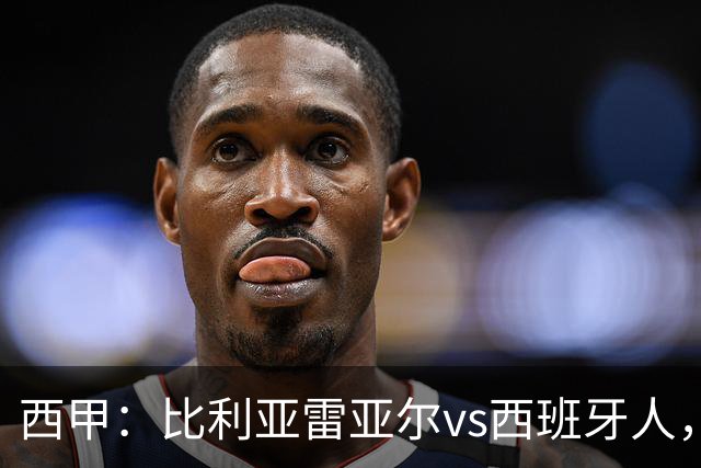 西甲：比利亚雷亚尔vs西班牙人，佩雷斯表示“关键是专注于自己”