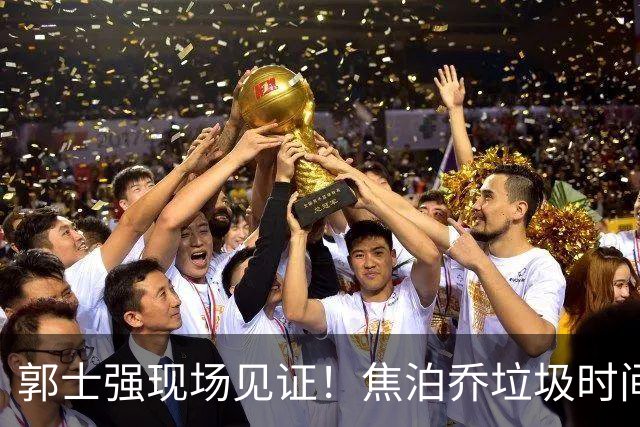 郭士强现场见证！焦泊乔垃圾时间刷6分遭王哲林完爆引球迷吐槽