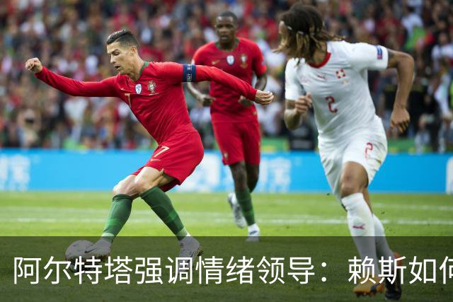 阿尔特塔强调情绪领导：赖斯如何变身阿森纳核心