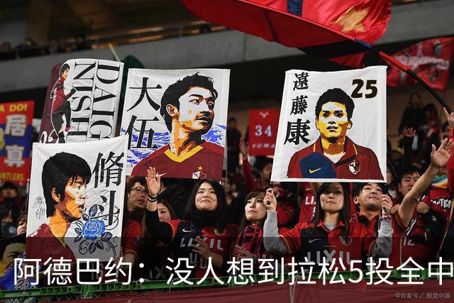 阿德巴约：没人想到拉松5投全中 他最大进步是高效&心态从容
