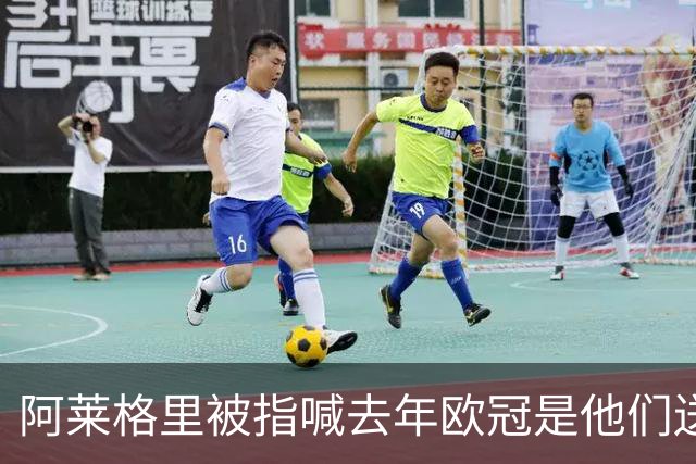 阿莱格里被指喊"去年欧冠是他们送的"，检方或介入