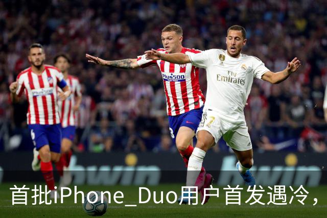 首批iPhone Duo用户首发遇冷，市场反响平淡