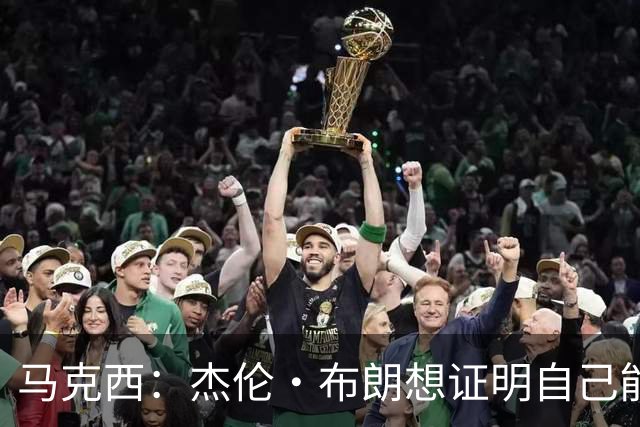 马克西：杰伦·布朗想证明自己能带队赢球 他防守&组织都很棒