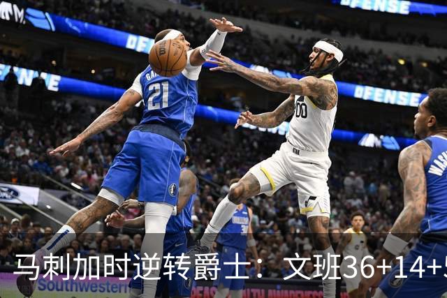 马刺加时逆转爵士：文班36+14+5赛季新高 乔治31+5三分