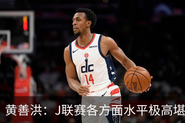 黄善洪：J联赛各方面水平极高堪比五大联赛，K联赛需要提升