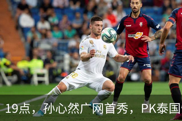 19点，孙心然广网首秀，PK泰国悍将，存一大隐患，郑钦文传新消息