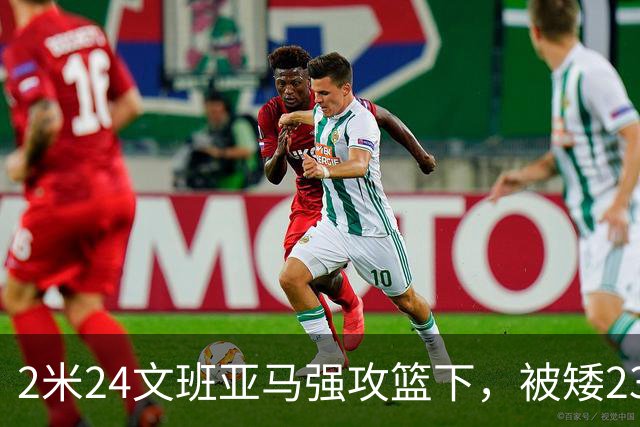 2米24文班亚马强攻篮下，被矮23厘米的汤普森扇飞
