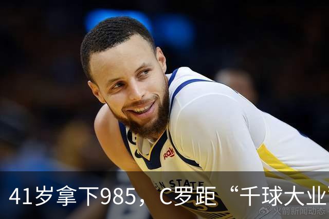 41岁拿下985，C罗距“千球大业”还差15球