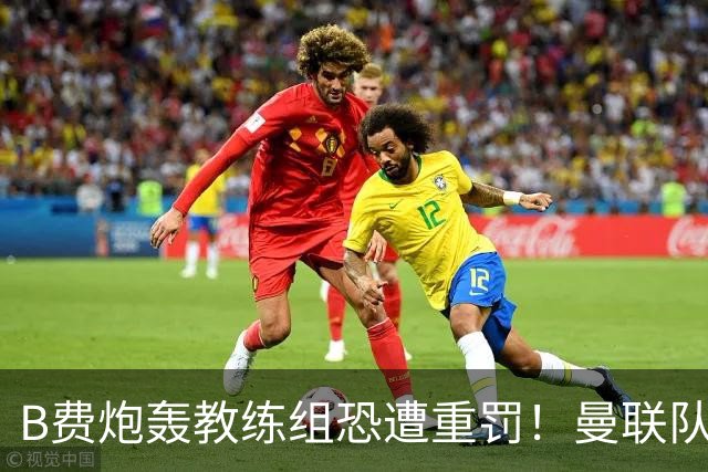 B费炮轰教练组恐遭重罚！曼联队长袖标悬了