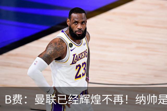 B费：曼联已经辉煌不再！纳帅是曼联换帅首选！红军不排除签莫拉