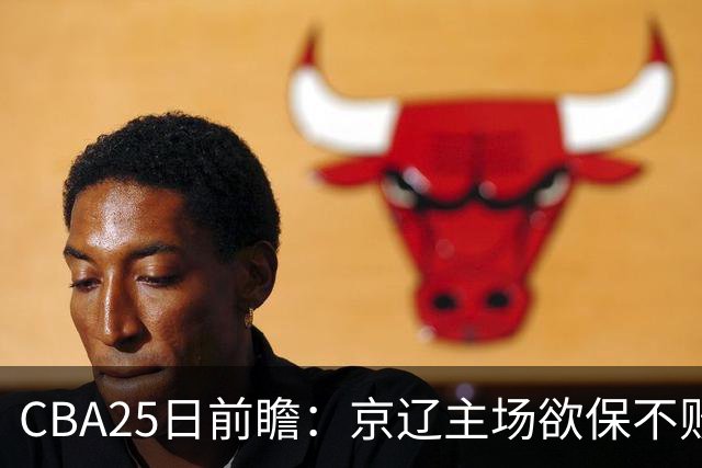 CBA25日前瞻：京辽主场欲保不败金身 深圳58分惨负战北控能否反弹