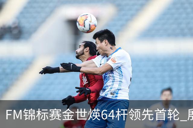 FM锦标赛金世煐64杆领先首轮 殷若宁T24科达T39